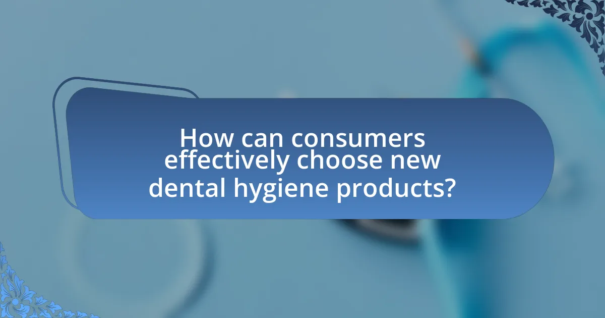How can consumers effectively choose new dental hygiene products?