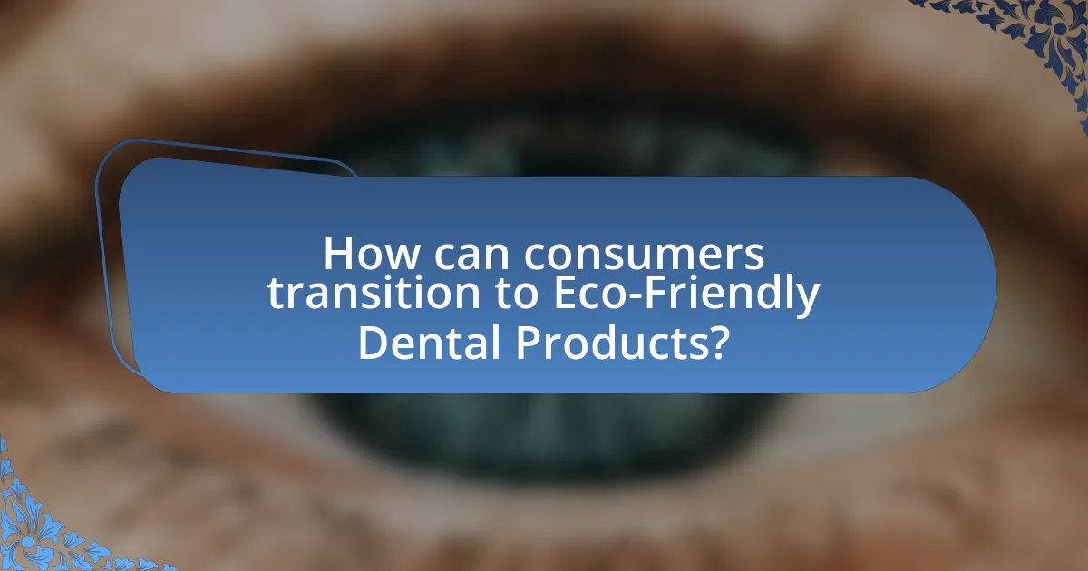 How can consumers transition to Eco-Friendly Dental Products?