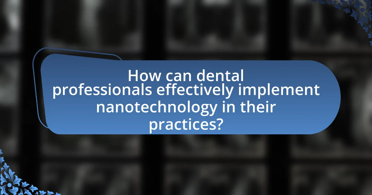 How can dental professionals effectively implement nanotechnology in their practices?