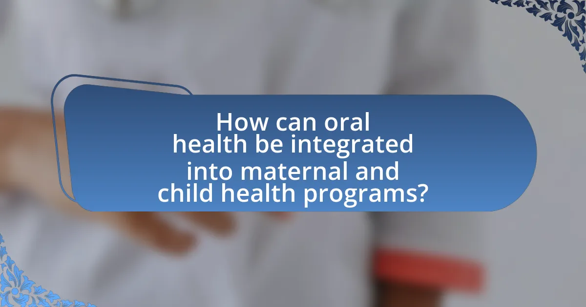 How can oral health be integrated into maternal and child health programs?