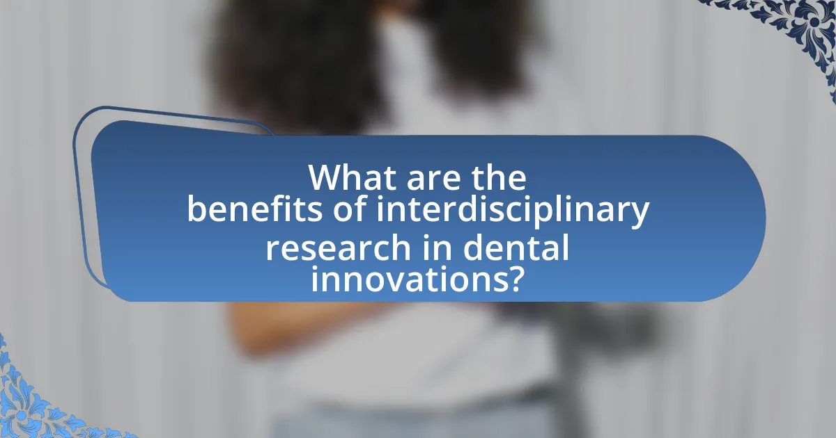 What are the benefits of interdisciplinary research in dental innovations?