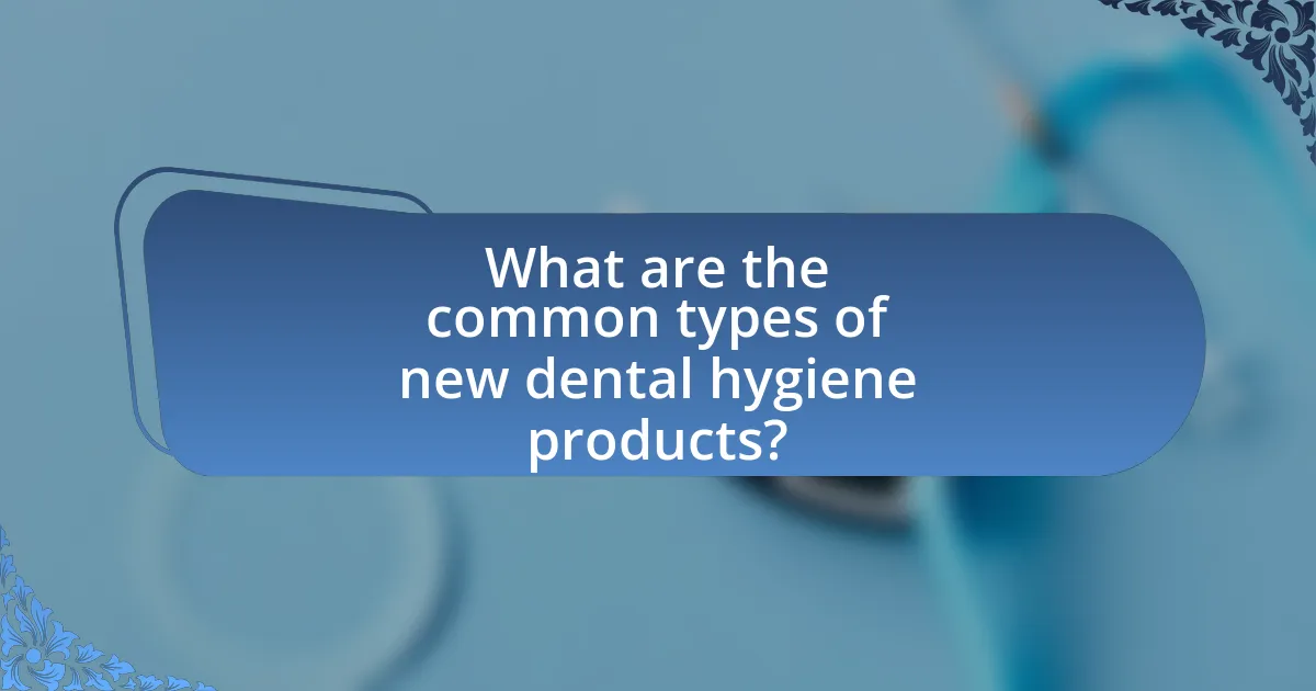 What are the common types of new dental hygiene products?