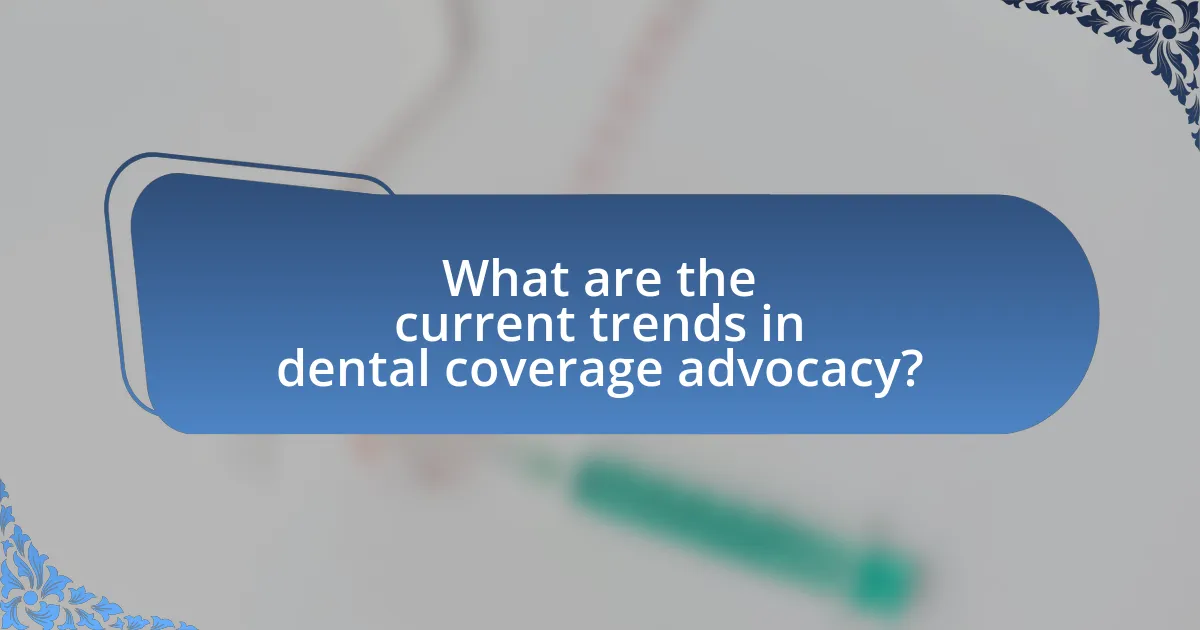 What are the current trends in dental coverage advocacy?